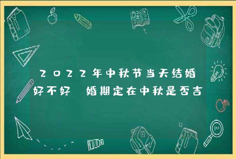 2022年中秋节当天结婚好不好_婚期定在中秋是否吉利,第1张