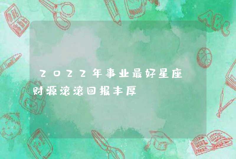 2022年事业最好星座_财源滚滚回报丰厚,第1张