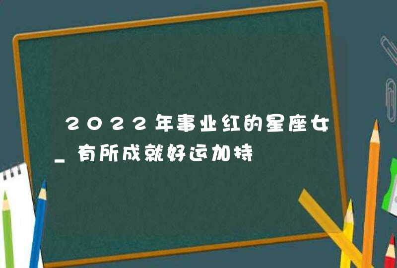 2022年事业红的星座女_有所成就好运加持,第1张