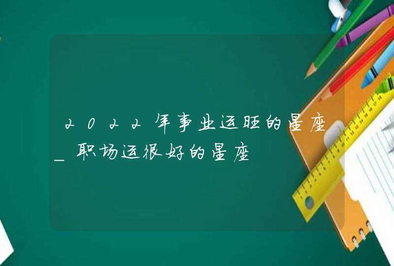 2022年事业运旺的星座_职场运很好的星座,第1张