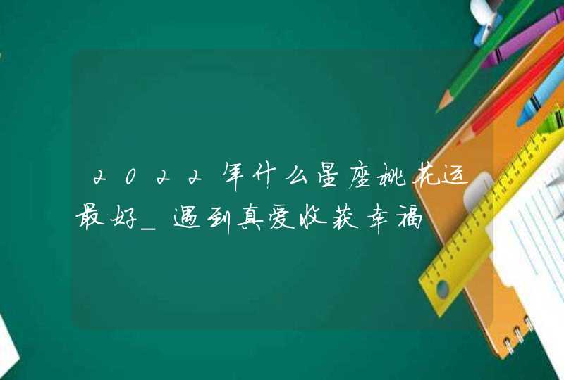 2022年什么星座桃花运最好_遇到真爱收获幸福,第1张