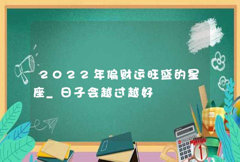 2022年偏财运旺盛的星座_日子会越过越好,第1张