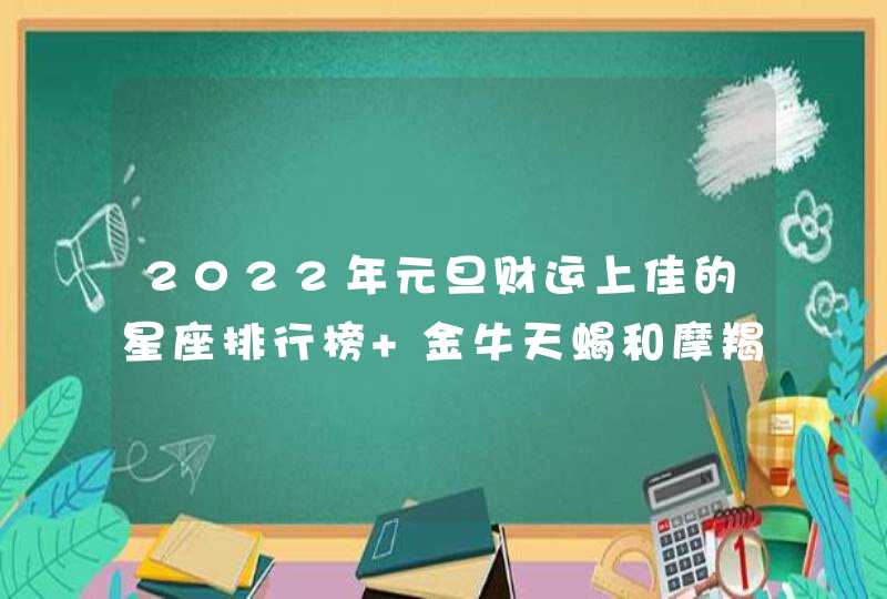 2022年元旦财运上佳的星座排行榜 金牛天蝎和摩羯？,第1张