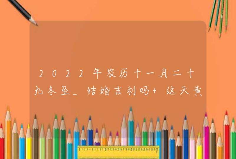 2022年农历十一月二十九冬至_结婚吉利吗 这天黄历分析,第1张