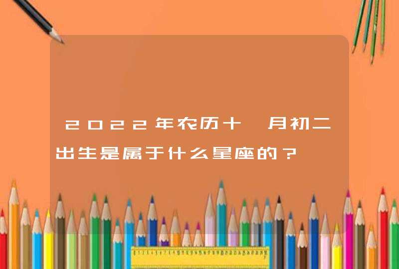 2022年农历十一月初二出生是属于什么星座的？,第1张