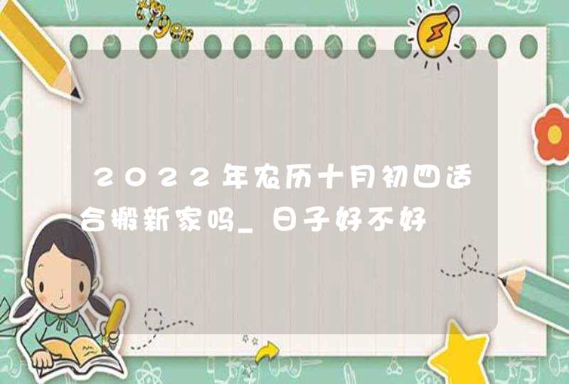 2022年农历十月初四适合搬新家吗_日子好不好,第1张