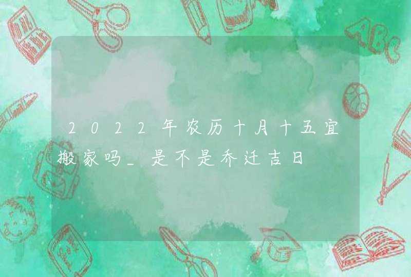 2022年农历十月十五宜搬家吗_是不是乔迁吉日,第1张