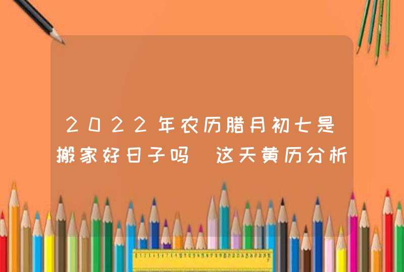 2022年农历腊月初七是搬家好日子吗_这天黄历分析,第1张