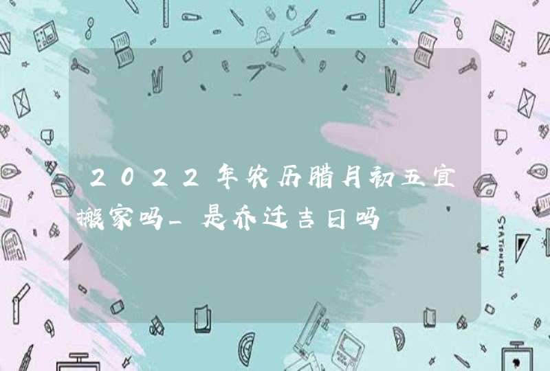 2022年农历腊月初五宜搬家吗_是乔迁吉日吗,第1张