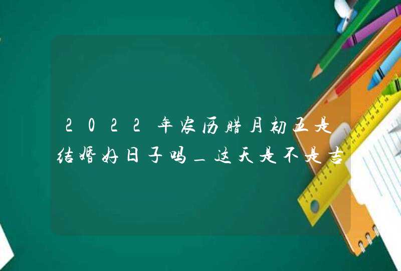 2022年农历腊月初五是结婚好日子吗_这天是不是吉日,第1张