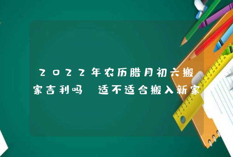 2022年农历腊月初六搬家吉利吗_适不适合搬入新家,第1张