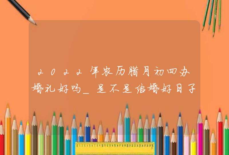 2022年农历腊月初四办婚礼好吗_是不是结婚好日子,第1张