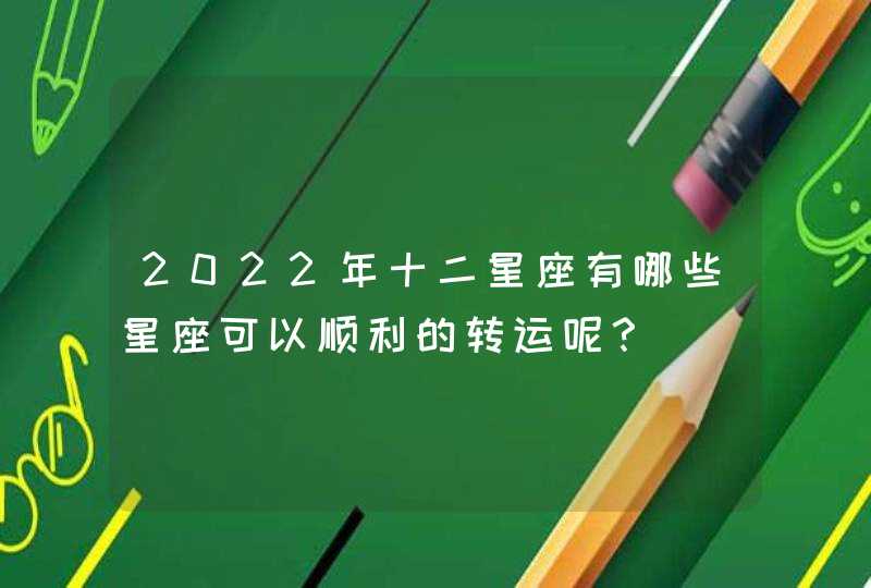 2022年十二星座有哪些星座可以顺利的转运呢？,第1张