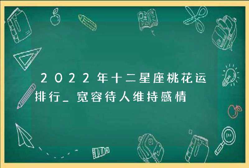 2022年十二星座桃花运排行_宽容待人维持感情,第1张