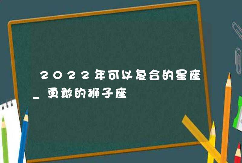 2022年可以复合的星座_勇敢的狮子座,第1张