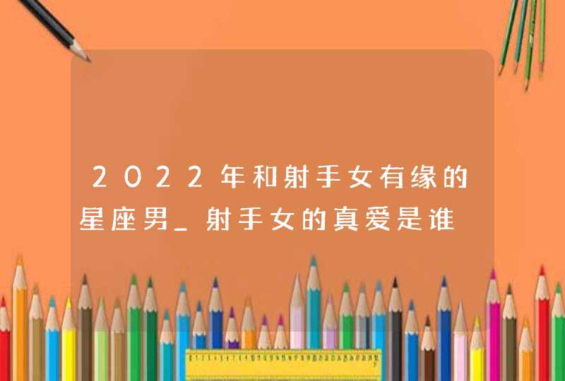 2022年和射手女有缘的星座男_射手女的真爱是谁,第1张