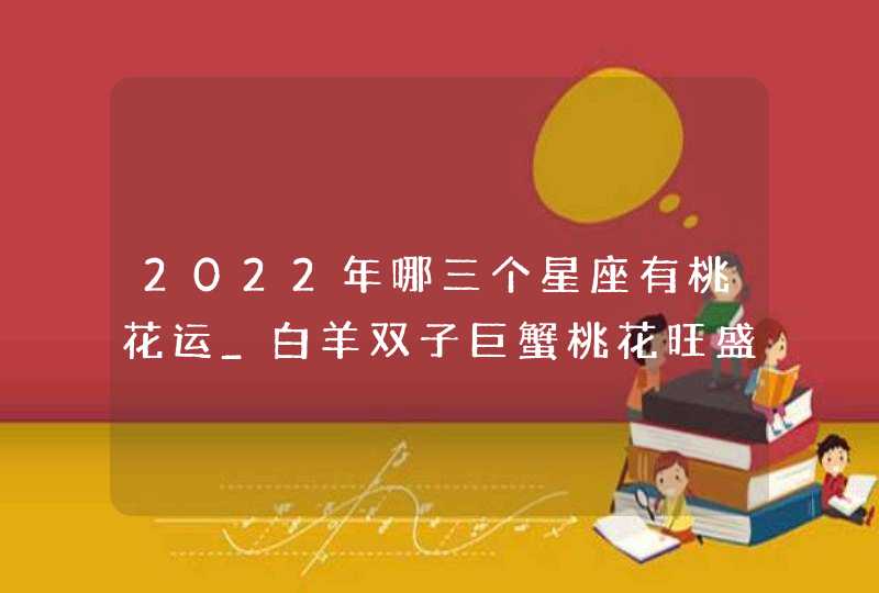 2022年哪三个星座有桃花运_白羊双子巨蟹桃花旺盛,第1张