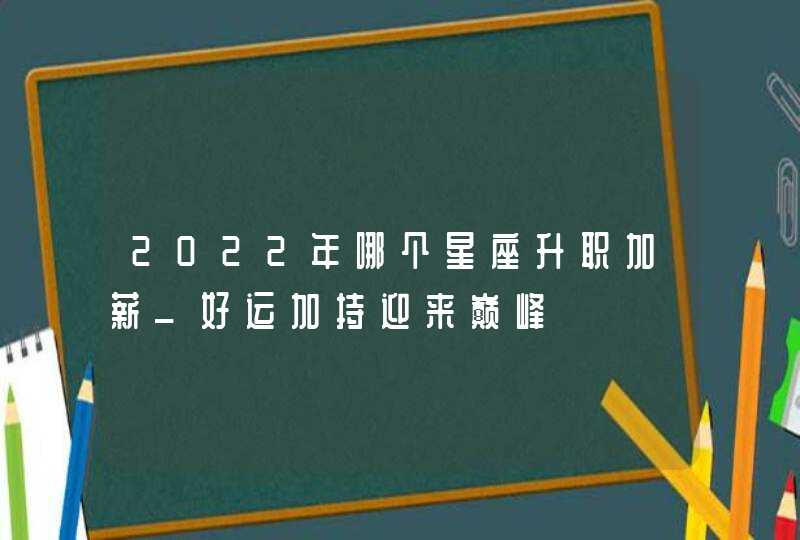 2022年哪个星座升职加薪_好运加持迎来巅峰,第1张