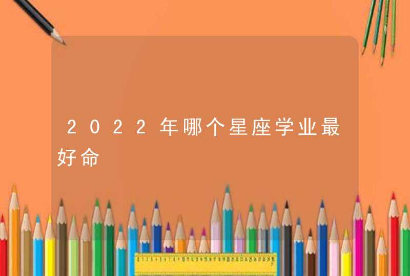 2022年哪个星座学业最好命,第1张