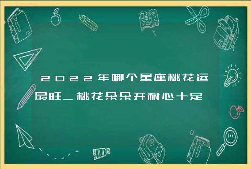 2022年哪个星座桃花运最旺_桃花朵朵开耐心十足,第1张