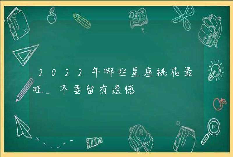 2022年哪些星座桃花最旺_不要留有遗憾,第1张