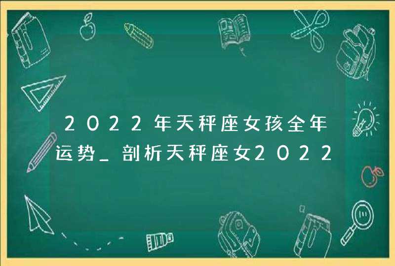 2022年天秤座女孩全年运势_剖析天秤座女2022年运势及运程,第1张