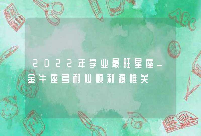 2022年学业最旺星座_金牛座多耐心顺利渡难关,第1张