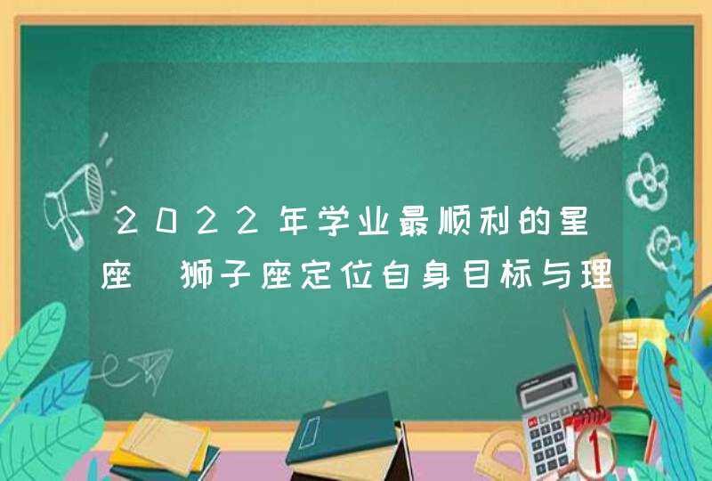 2022年学业最顺利的星座_狮子座定位自身目标与理想,第1张