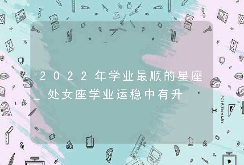 2022年学业最顺的星座_处女座学业运稳中有升,第1张