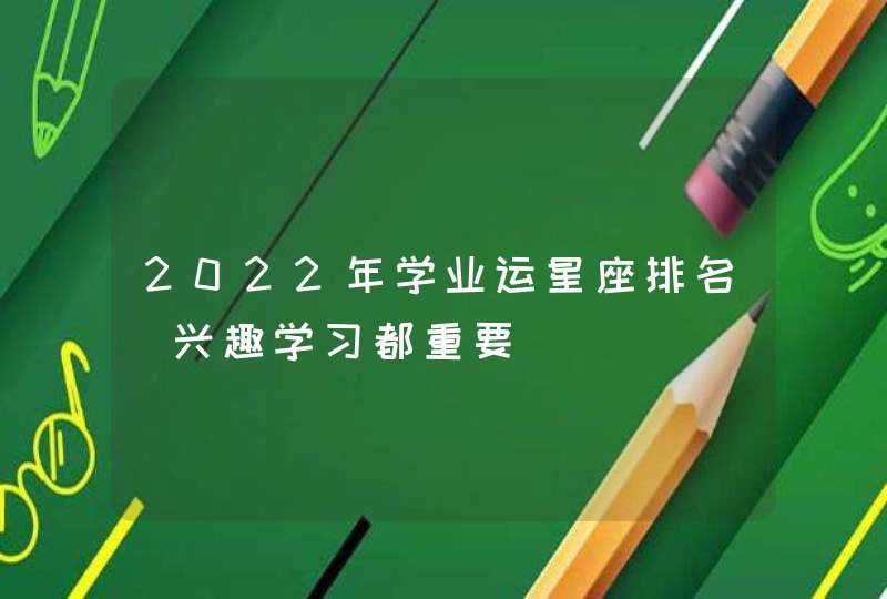 2022年学业运星座排名_兴趣学习都重要,第1张