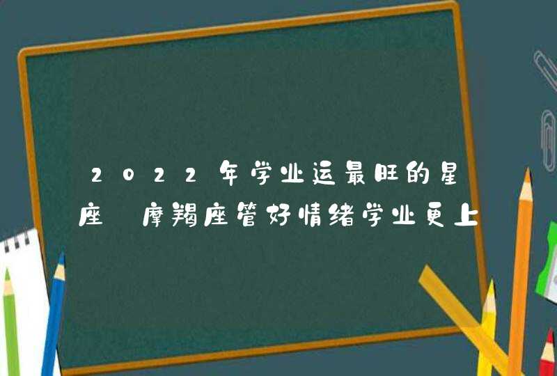 2022年学业运最旺的星座_摩羯座管好情绪学业更上一层楼,第1张