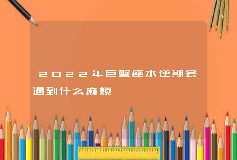 2022年巨蟹座水逆期会遇到什么麻烦,第1张