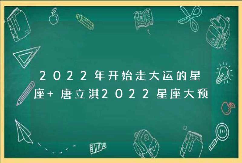 2022年开始走大运的星座 唐立淇2022星座大预言,第1张