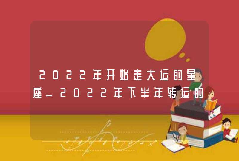 2022年开始走大运的星座_2022年下半年转运的星座,第1张