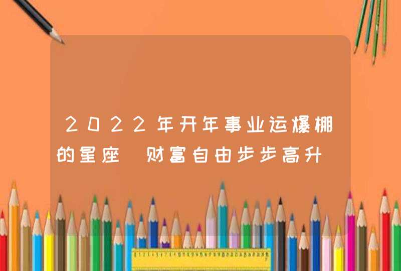 2022年开年事业运爆棚的星座_财富自由步步高升,第1张