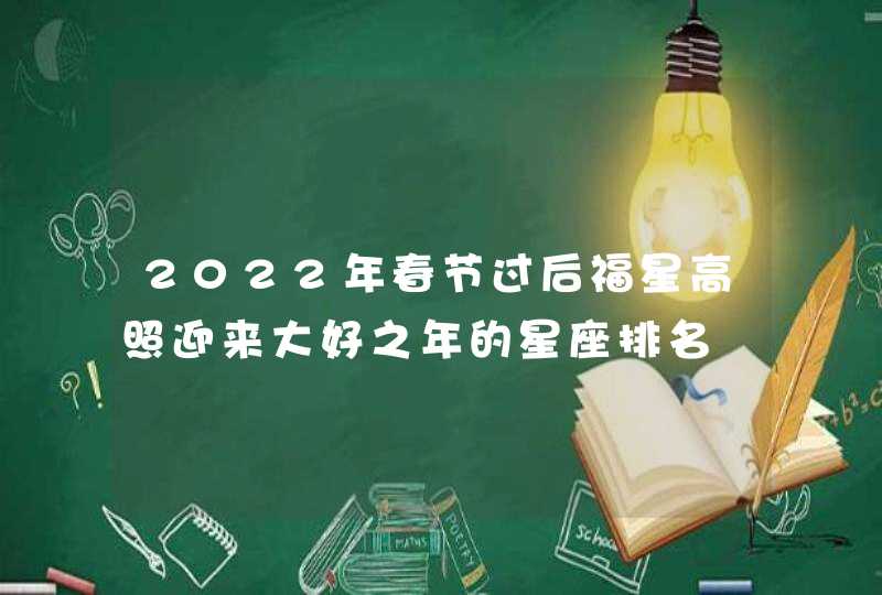 2022年春节过后福星高照迎来大好之年的星座排名,第1张