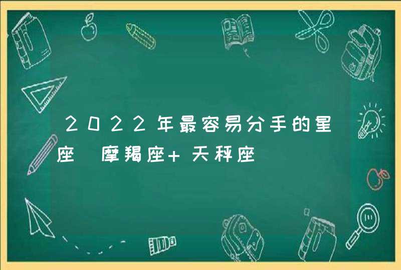 2022年最容易分手的星座_摩羯座 天秤座,第1张