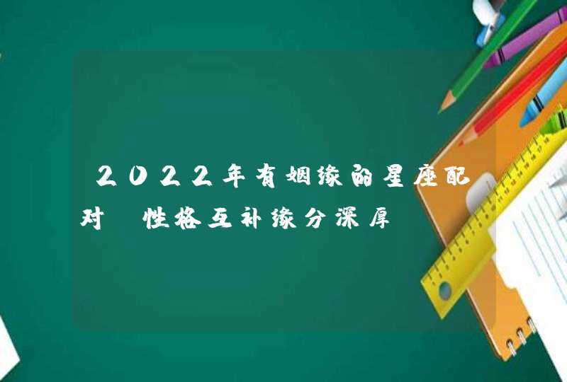 2022年有姻缘的星座配对_性格互补缘分深厚,第1张