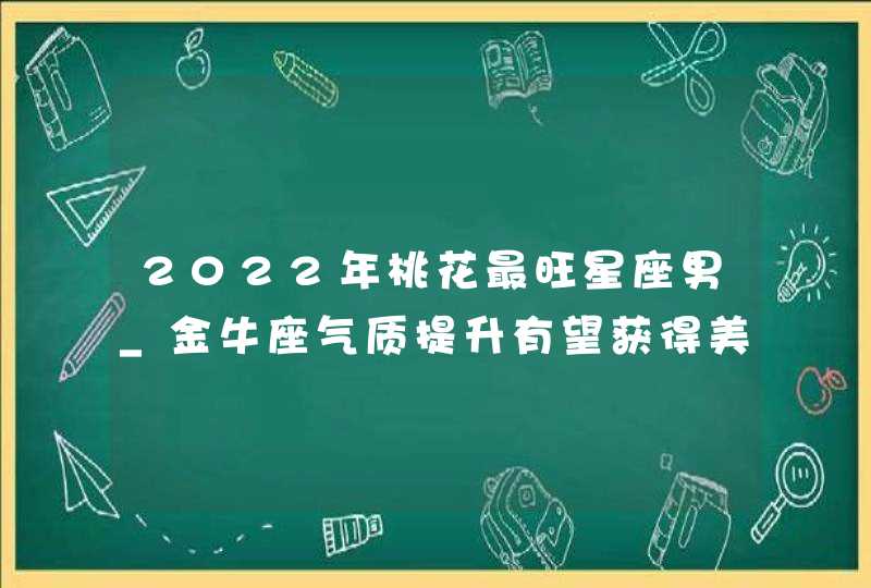 2022年桃花最旺星座男_金牛座气质提升有望获得美好感情,第1张