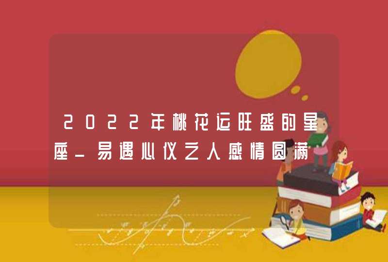 2022年桃花运旺盛的星座_易遇心仪之人感情圆满,第1张