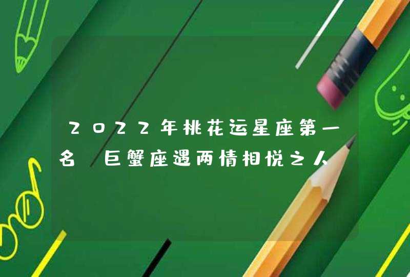 2022年桃花运星座第一名_巨蟹座遇两情相悦之人,第1张