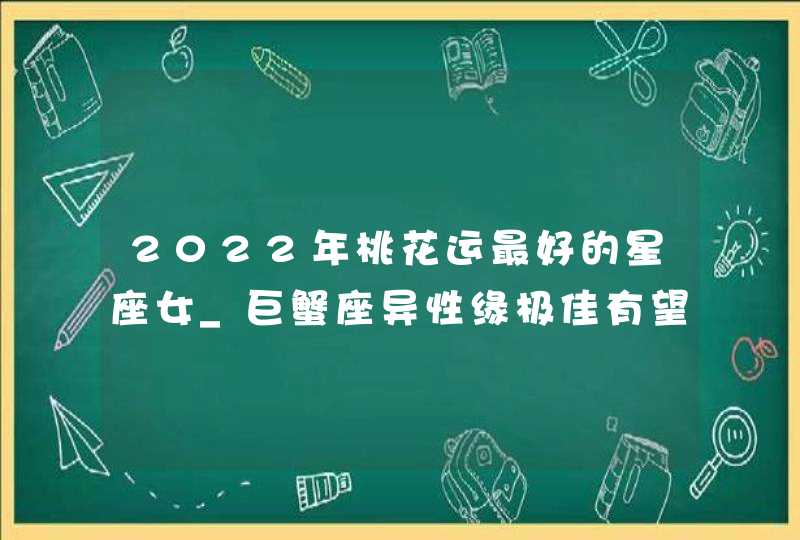 2022年桃花运最好的星座女_巨蟹座异性缘极佳有望脱单,第1张