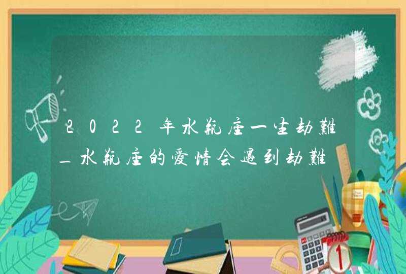 2022年水瓶座一生劫难_水瓶座的爱情会遇到劫难,第1张