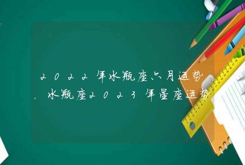 2022年水瓶座六月运势，水瓶座2023年星座运势？,第1张