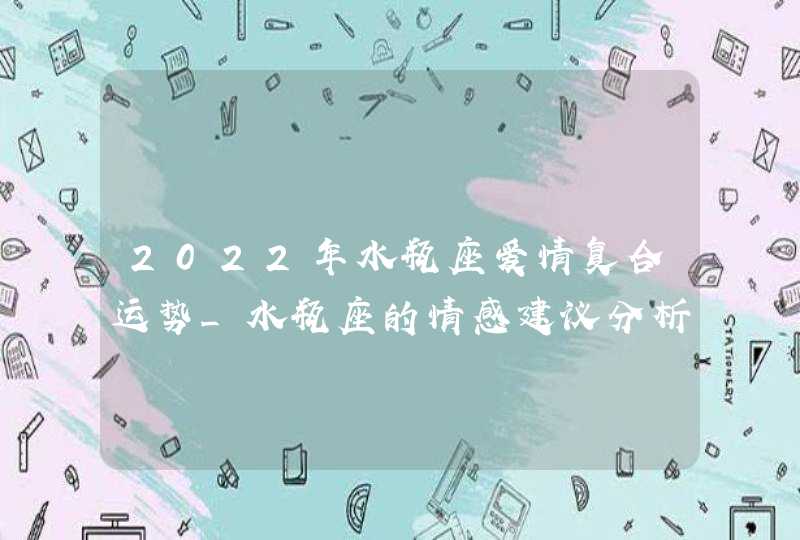 2022年水瓶座爱情复合运势_水瓶座的情感建议分析,第1张