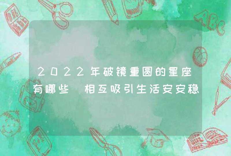 2022年破镜重圆的星座有哪些_相互吸引生活安安稳稳,第1张