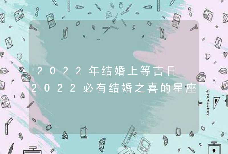 2022年结婚上等吉日 2022必有结婚之喜的星座,第1张