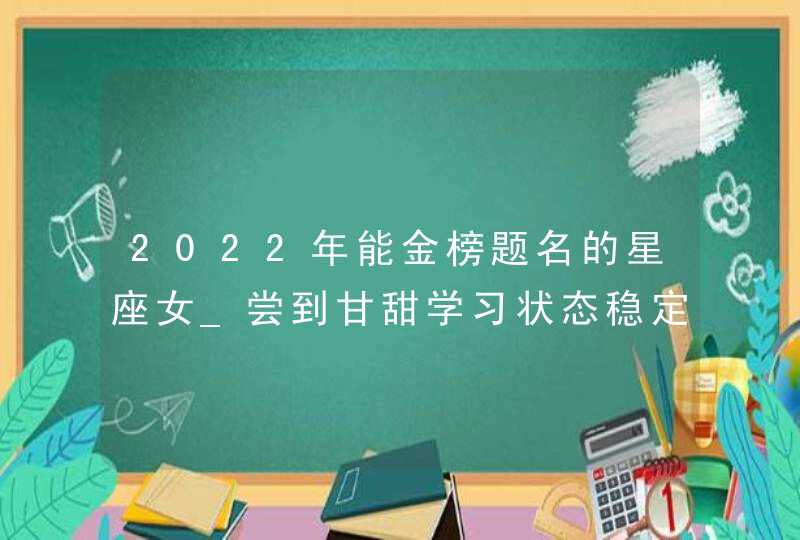 2022年能金榜题名的星座女_尝到甘甜学习状态稳定,第1张