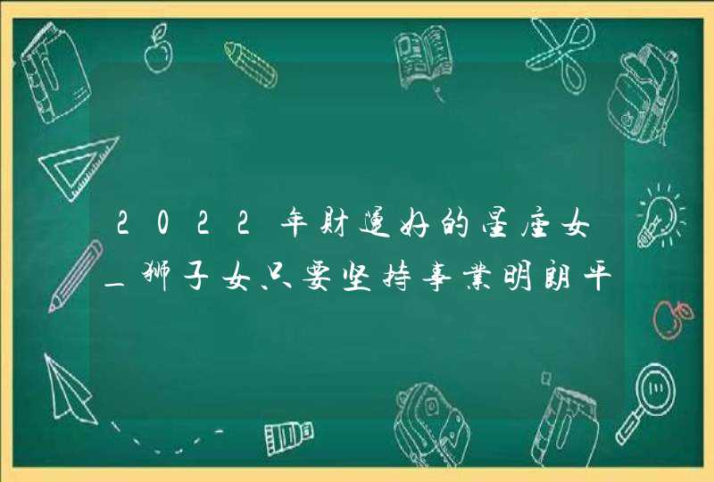 2022年财运好的星座女_狮子女只要坚持事业明朗平淡,第1张