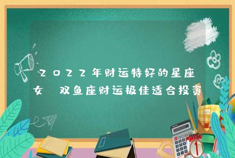 2022年财运特好的星座女_双鱼座财运极佳适合投资理财,第1张